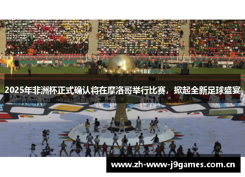 2025年非洲杯正式确认将在摩洛哥举行比赛,掀起全新足球盛宴 2025年非洲杯正式确认将在摩洛哥举行比赛,掀起全新足球盛宴
