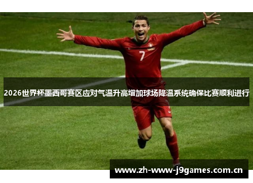 2026世界杯墨西哥赛区应对气温升高增加球场降温系统确保比赛顺利进行 2026世界杯墨西哥赛区应对气温升高增加球场降温系统确保比赛顺利进行