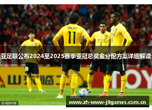 亚足联公布2024至2025赛季亚冠总奖金分配方案详细解读 亚足联公布2024至2025赛季亚冠总奖金分配方案详细解读
