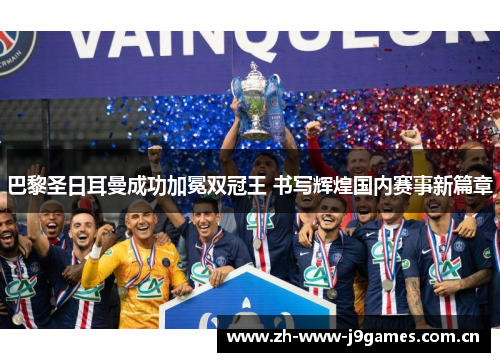 巴黎圣日耳曼成功加冕双冠王 书写辉煌国内赛事新篇章 巴黎圣日耳曼成功加冕双冠王 书写辉煌国内赛事新篇章