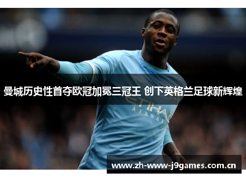 曼城历史性首夺欧冠加冕三冠王 创下英格兰足球新辉煌 曼城历史性首夺欧冠加冕三冠王 创下英格兰足球新辉煌